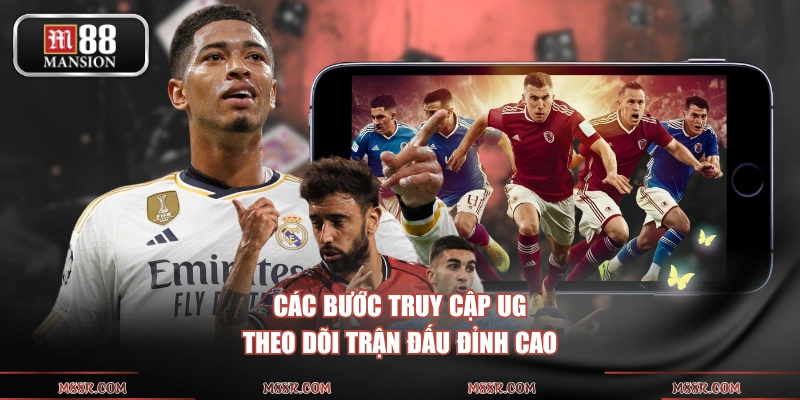 Các bước truy cập UG theo dõi trận đấu đỉnh cao