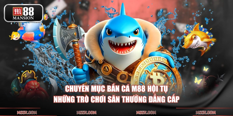 Chuyên mục bắn cá M88 hội tụ những trò chơi săn thưởng đẳng cấp