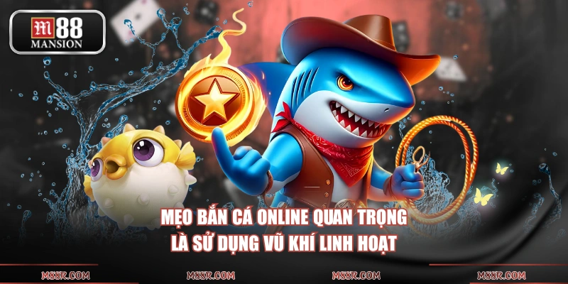 Mẹo bắn cá online quan trọng là sử dụng vũ khí linh hoạt