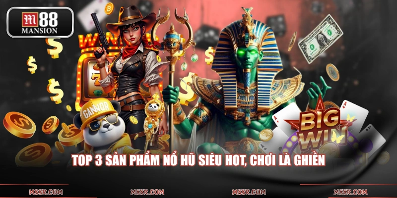 Top 3 sản phẩm nổ hũ siêu hot, chơi là ghiền